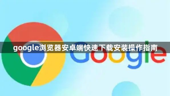 google浏览器安卓端快速下载安装操作指南1