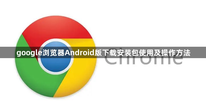 google浏览器Android版下载安装包使用及操作方法1