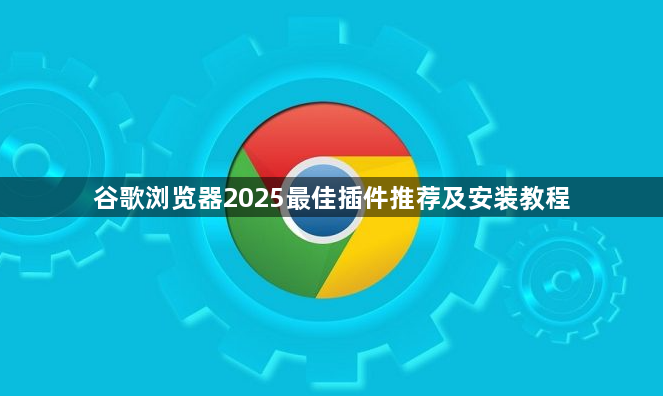 谷歌浏览器2025最佳插件推荐及安装教程1