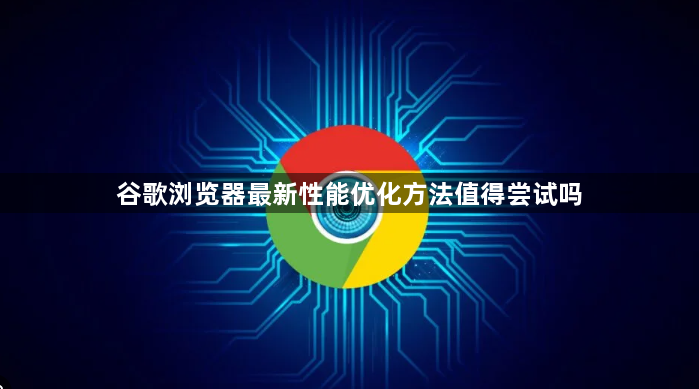 谷歌浏览器最新性能优化方法值得尝试吗1