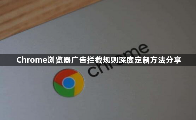 Chrome浏览器广告拦截规则深度定制方法分享1