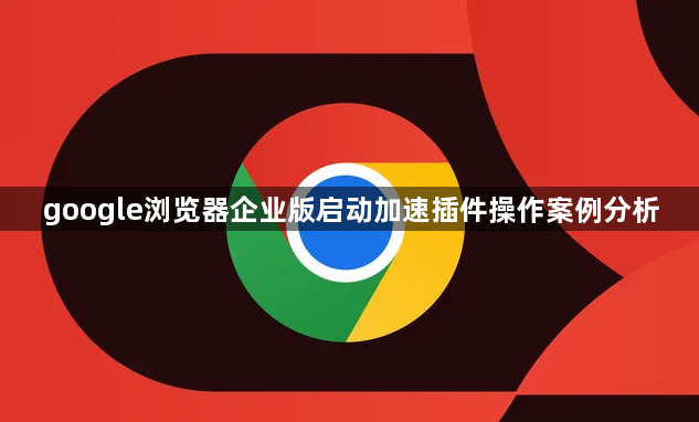 google浏览器企业版启动加速插件操作案例分析1