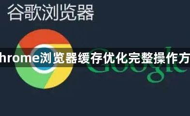 Chrome浏览器缓存优化完整操作方法1