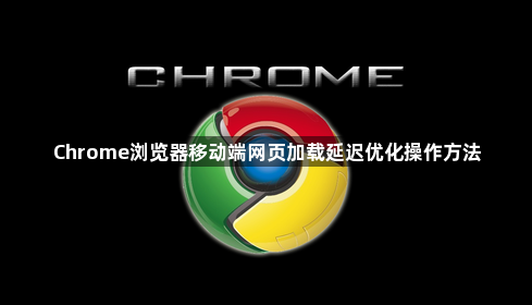 Chrome浏览器移动端网页加载延迟优化操作方法1