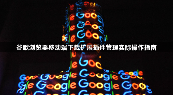 谷歌浏览器移动端下载扩展插件管理实际操作指南1
