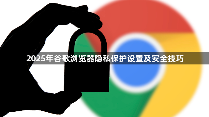 2025年谷歌浏览器隐私保护设置及安全技巧1