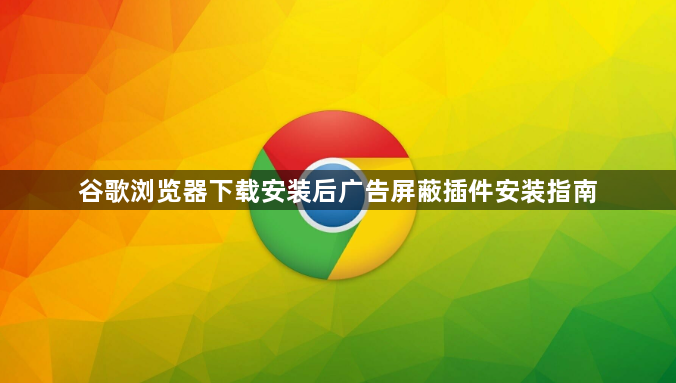 谷歌浏览器下载安装后广告屏蔽插件安装指南1