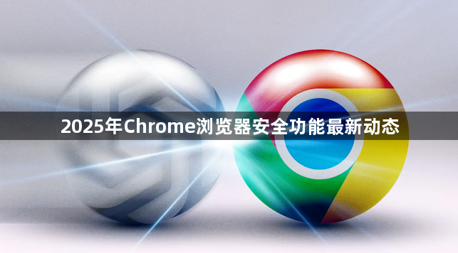 2025年Chrome浏览器安全功能最新动态1