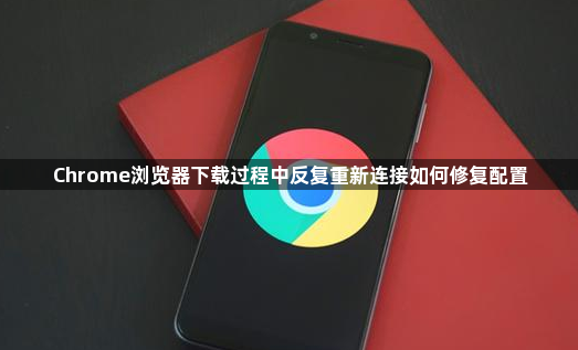 Chrome浏览器下载过程中反复重新连接如何修复配置1