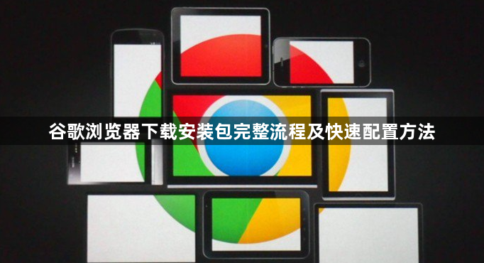 谷歌浏览器下载安装包完整流程及快速配置方法1
