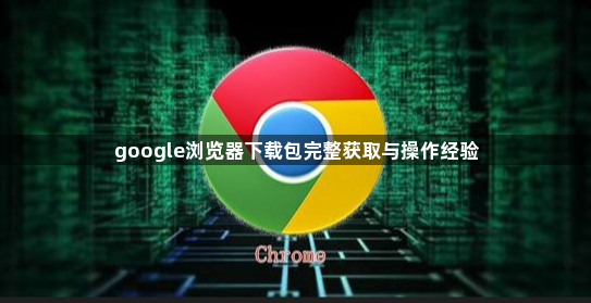 google浏览器下载包完整获取与操作经验1