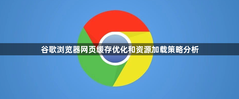 谷歌浏览器网页缓存优化和资源加载策略分析1