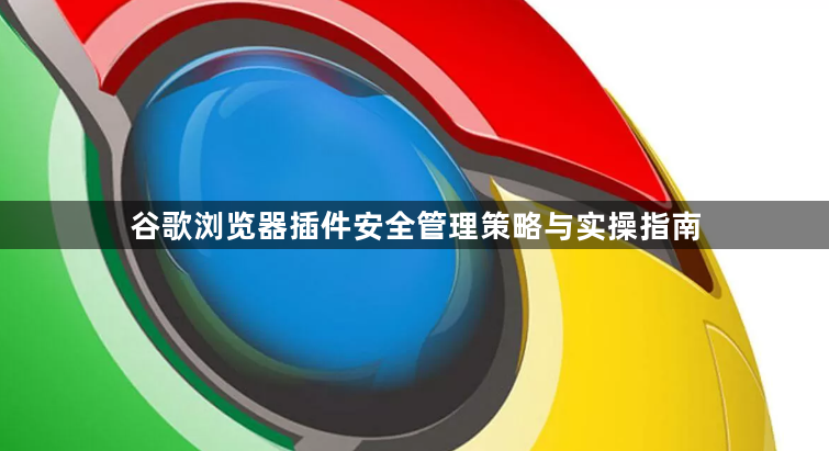 谷歌浏览器插件安全管理策略与实操指南1
