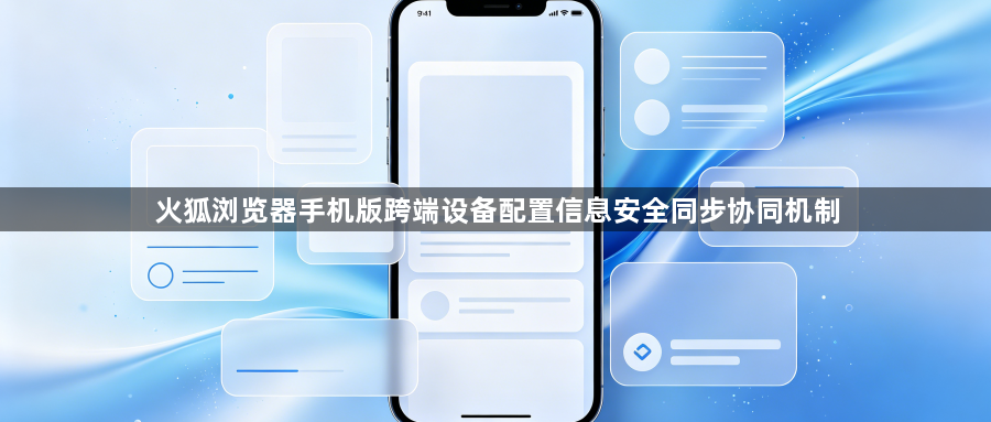 火狐浏览器手机版跨端设备配置信息安全同步协同机制1