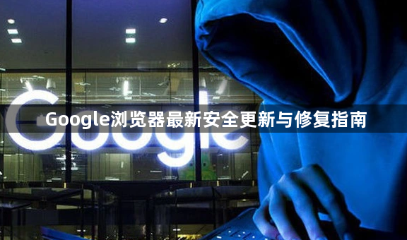 Google浏览器最新安全更新与修复指南1