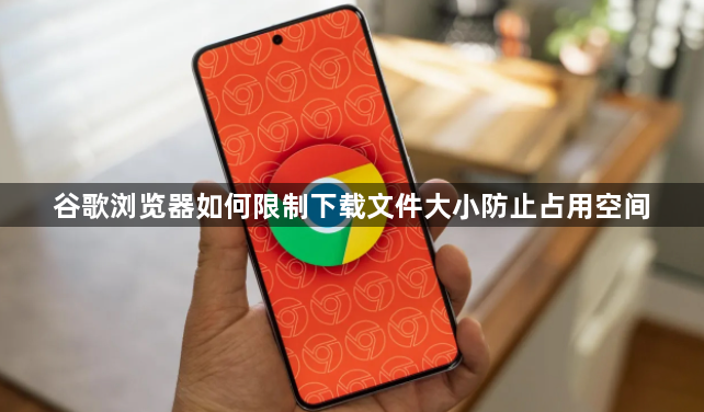 谷歌浏览器如何限制下载文件大小防止占用空间1