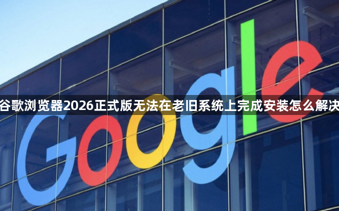 谷歌浏览器2026正式版无法在老旧系统上完成安装怎么解决1