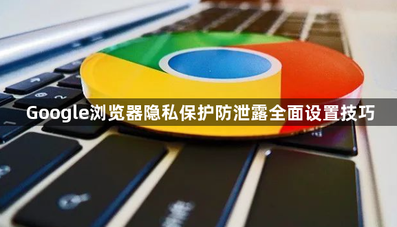 Google浏览器隐私保护防泄露全面设置技巧1