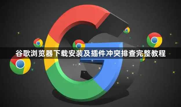 谷歌浏览器下载安装及插件冲突排查完整教程1