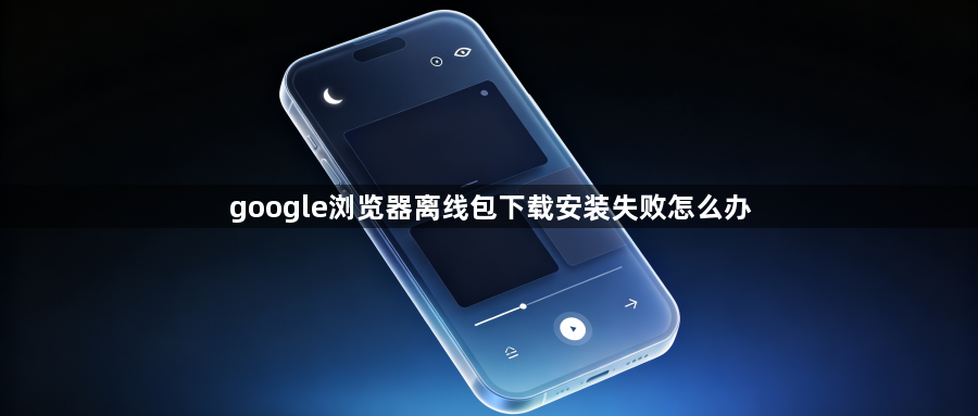 google浏览器离线包下载安装失败怎么办1