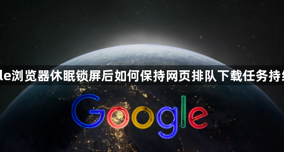 google浏览器休眠锁屏后如何保持网页排队下载任务持续运行1