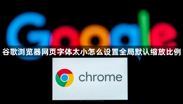 谷歌浏览器网页字体太小怎么设置全局默认缩放比例1