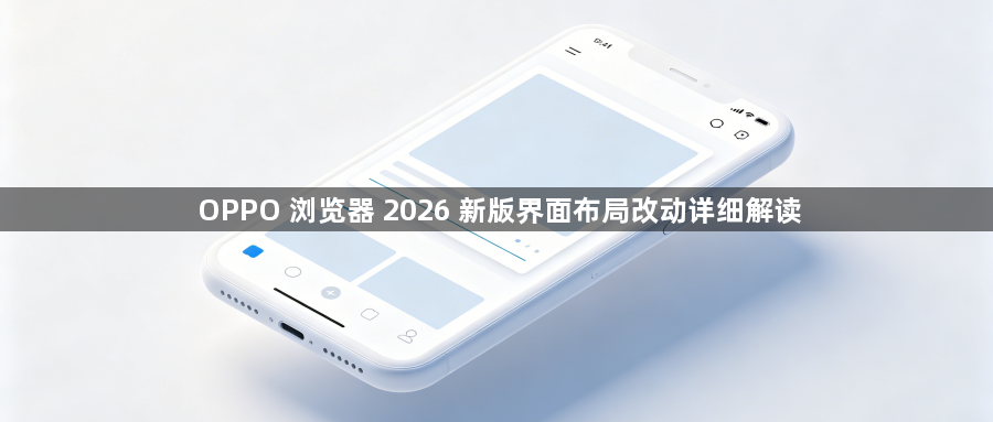 OPPO 浏览器 2026 新版界面布局改动详细解读1