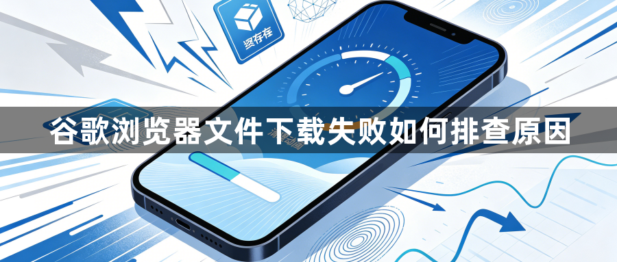 谷歌浏览器文件下载失败如何排查原因1