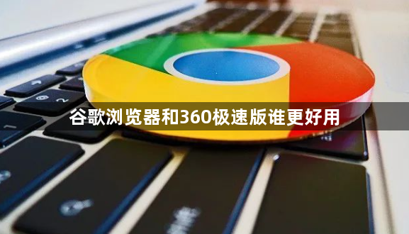 谷歌浏览器和360极速版谁更好用1