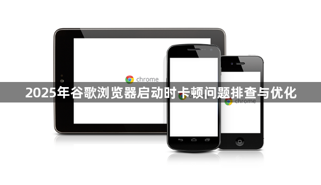 2025年谷歌浏览器启动时卡顿问题排查与优化1