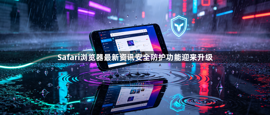 Safari浏览器最新资讯安全防护功能迎来升级1