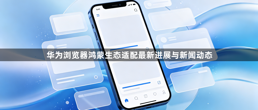 华为浏览器鸿蒙生态适配最新进展与新闻动态1