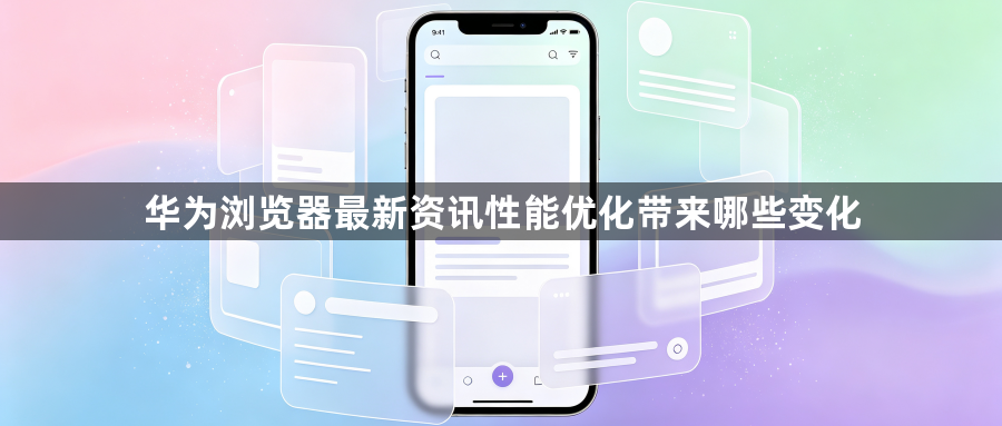 华为浏览器最新资讯性能优化带来哪些变化1