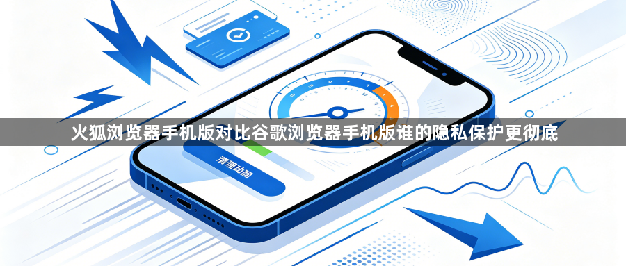火狐浏览器手机版对比谷歌浏览器手机版谁的隐私保护更彻底1