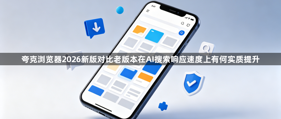 夸克浏览器2026新版对比老版本在AI搜索响应速度上有何实质提升1