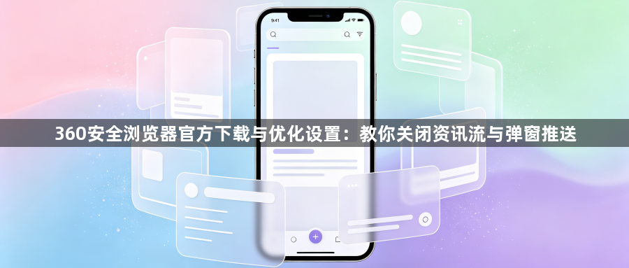 360安全浏览器官方下载与优化设置：教你关闭资讯流与弹窗推送1