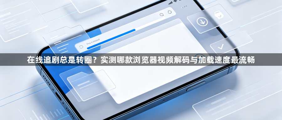 在线追剧总是转圈？实测哪款浏览器视频解码与加载速度最流畅1