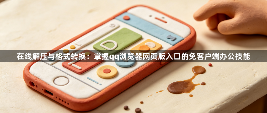 在线解压与格式转换：掌握qq浏览器网页版入口的免客户端办公技能1