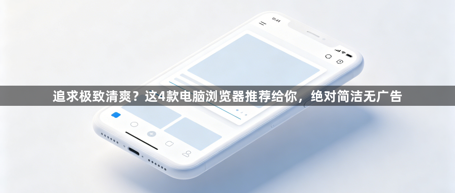 追求极致清爽？这4款电脑浏览器推荐给你，绝对简洁无广告1