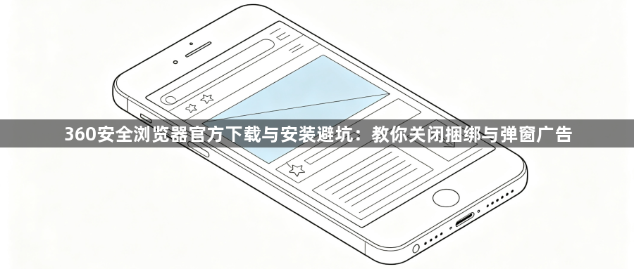 360安全浏览器官方下载与安装避坑：教你关闭捆绑与弹窗广告1