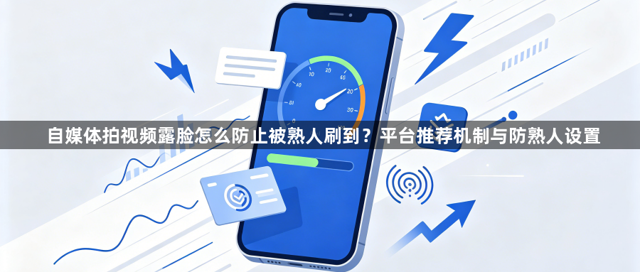 自媒体拍视频露脸怎么防止被熟人刷到？平台推荐机制与防熟人设置1