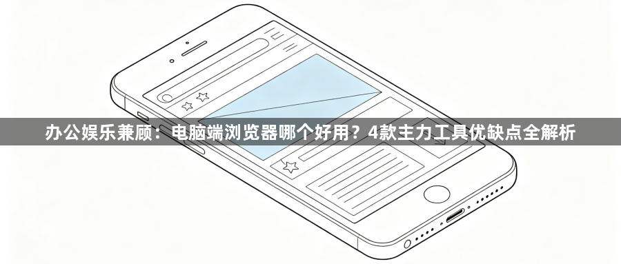 办公娱乐兼顾：电脑端浏览器哪个好用？4款主力工具优缺点全解析1