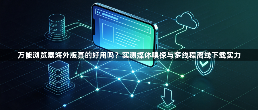 万能浏览器海外版真的好用吗？实测媒体嗅探与多线程离线下载实力1