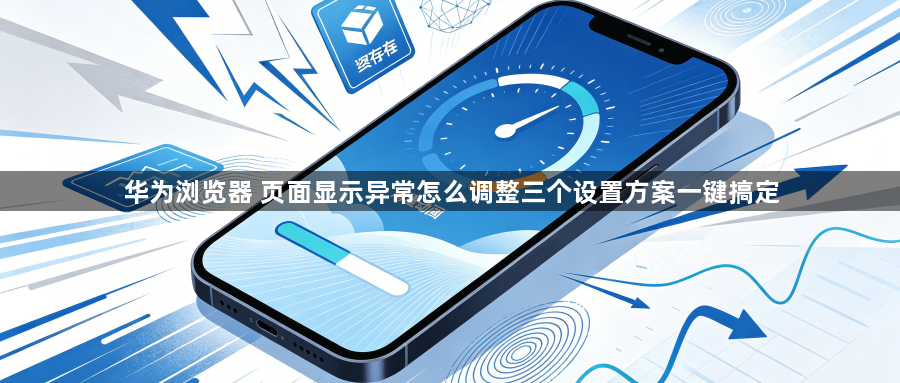 华为浏览器 页面显示异常怎么调整三个设置方案一键搞定1