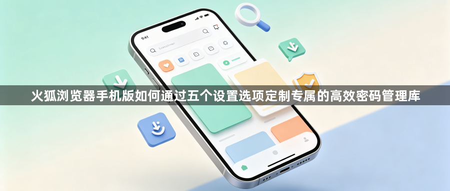 火狐浏览器手机版如何通过五个设置选项定制专属的高效密码管理库1