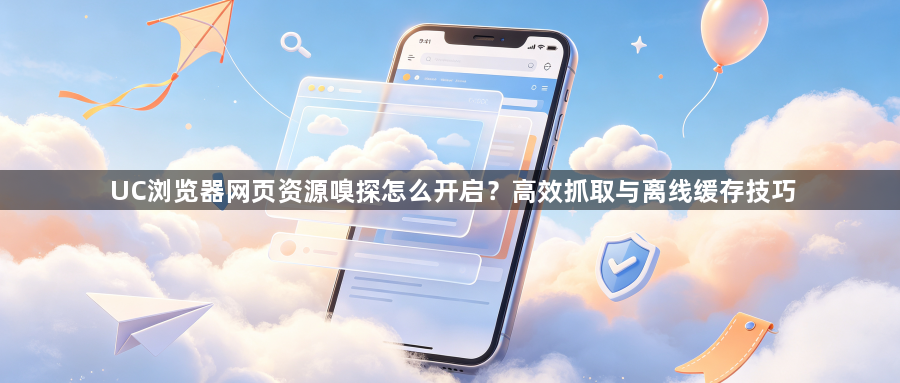 UC浏览器网页资源嗅探怎么开启？高效抓取与离线缓存技巧1