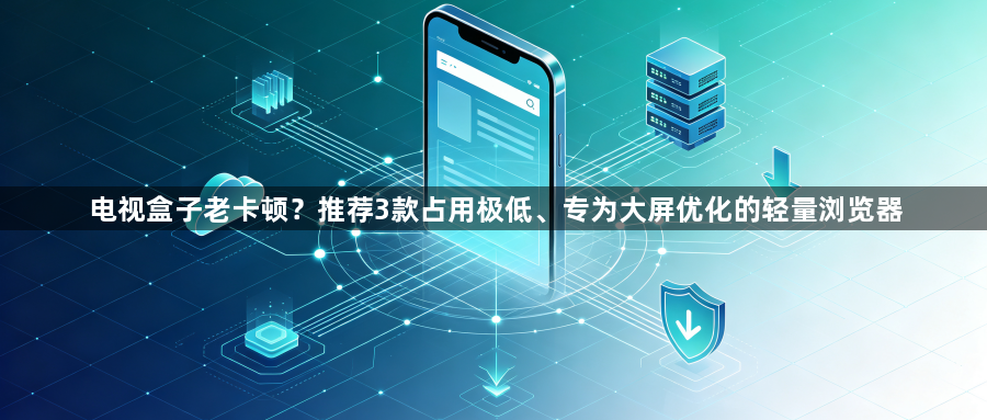 电视盒子老卡顿？推荐3款占用极低、专为大屏优化的轻量浏览器1
