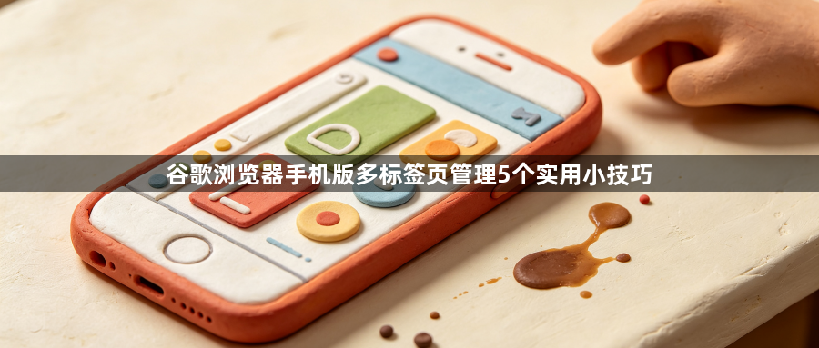 谷歌浏览器手机版多标签页管理5个实用小技巧1