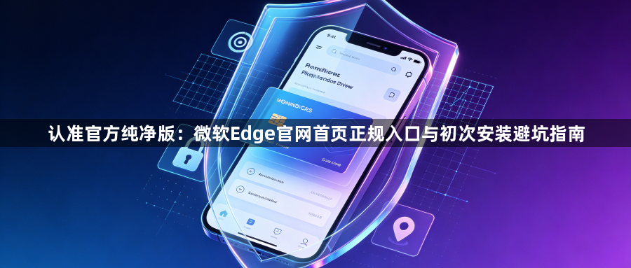 认准官方纯净版：微软Edge官网首页正规入口与初次安装避坑指南1