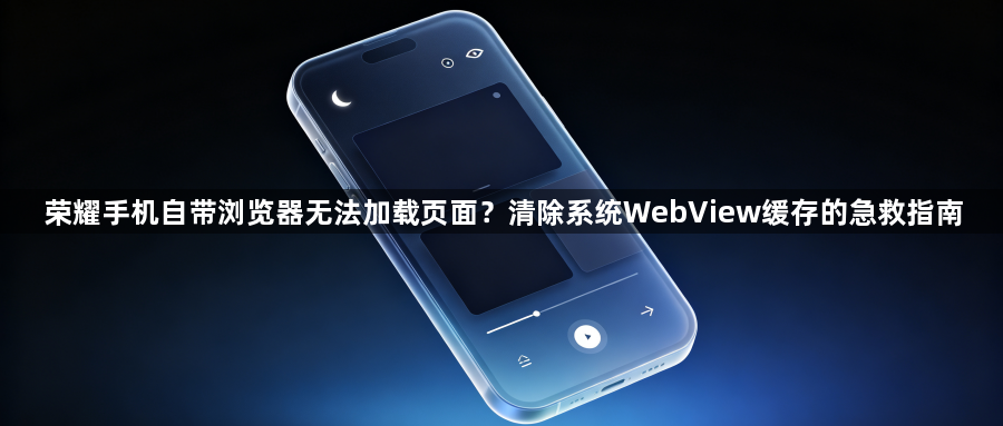 荣耀手机自带浏览器无法加载页面？清除系统WebView缓存的急救指南1
